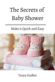 Title: The Secrets Of Baby Shower! Make it Quick and Easy, Author: Tanya Gaellen