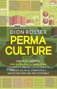 Title: Permacultura: Una guía esencial para incorporar la agricultura, los invernaderos, los huertos urbanos, los sistemas de energía solar, el compostaje y mucho más para una vida sostenible, Author: Dion Rosser