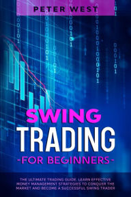 Title: Swing Trading for Beginners: The Ultimate Trading Guide. Learn Effective Money Management Strategies to Conquer the Market and Become a Successful Swing Trader., Author: Peter West