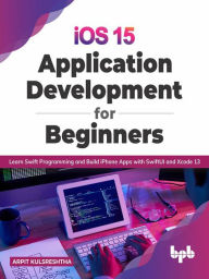 Title: iOS 15 Application Development for Beginners: Learn Swift Programming and Build iPhone Apps with SwiftUI and Xcode 13, Author: Arpit Kulsreshtha