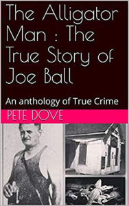 Title: The Alligator Man : The True Story of Joe Ball An Anthology of True Crime, Author: Pete Dove