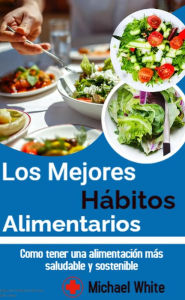 Title: Los Mejores Hábitos Alimentarios: Como tener una alimentación más saludable y sostenible, Author: Michael White