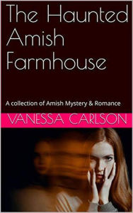 Title: The Haunted Amish Farmhouse A collection of Amish Mystery & Romance, Author: Vanessa Carlson