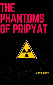 Title: The Phantoms of Pripyat, Author: Alexa Shipes