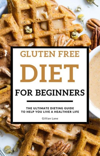 Gluten Free Diet For Beginners - The Ultimate Dieting Guide To Help You Live A Healthier Life