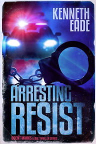 Title: Arresting Resist (Brent Marks Legal Thriller Series, #4), Author: Kenneth Eade