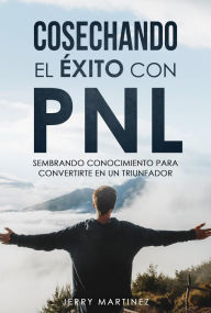 Title: Cosechando el éxito con PNL sembrando conocimiento para convertirte en un triunfador, Author: Jerry Martinez