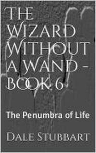 Title: The Wizard Without a Wand - Book 6: The Penumbra of Life, Author: Dale Stubbart