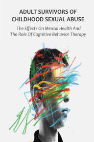 Title: Adult Survivors of Childhood Sexual Abuse The Effects On Mental Health And The Role Of Cognitive Behavior Therapy, Author: Brittany Forrester