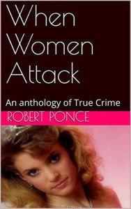 Title: When Women Attack An Anthology of True Crime, Author: Robert Ponce