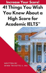 Title: 41 Things You Wish You Knew About a High Score for Academic IELTST, Author: Winn Trivette II