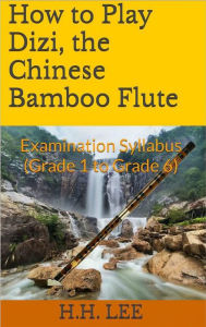 Title: How to Play Dizi, the Chinese Bamboo Flute: Examination Syllabus (Grade 1 to Grade 6), Author: H.H. Lee