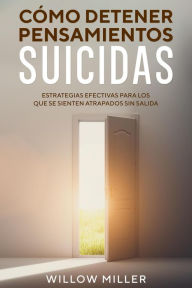 Title: Cómo Detener Pensamientos Suicidas: Estrategias Efectivas para los que se Sienten Atrapados sin Salida, Author: Willow Miller