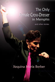 Title: The Only Female Cross-Dresser in Memphis and Other Stories, Author: Xequina Maria Berber