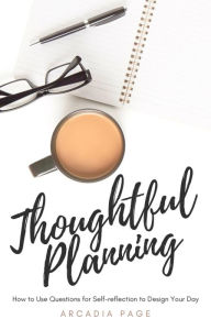 Title: Thoughtful Planning: How to Use Questions for Self-reflection to Design Your Day, Author: Arcadia Page