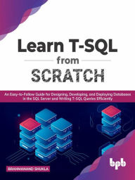 Title: Learn T-SQL From Scratch: An Easy-to-Follow Guide for Designing, Developing, and Deploying Databases in the SQL Server and Writing T-SQL Queries Efficiently (English Edition), Author: Brahmanand Shukla