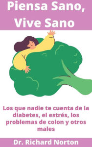 Title: Piensa Sano, Vive Sano: Los que nadie te cuenta de la diabetes, el estrés, los problemas de colon y otros males, Author: Dr. Richard Norton