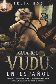 Title: Guía del Vudú en Español: Todo lo que Querías saber pero Temías Preguntar Sobre la Práctica del Vudú o Voodoo, Author: Felix Hoz