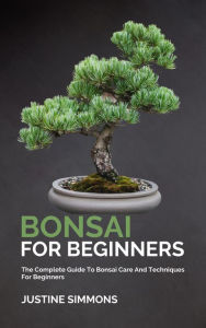 Title: Bonsai For Beginners - The Complete Guide To Bonsai Care And Techniques For Beginners, Author: Justine Simmons