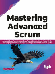 Title: Mastering Advanced Scrum: Advanced Scrum Techniques for Scrum Teams, Roles, Artifacts, Events, Metrics, Working Agreements, Advanced Engineering Practices, and Technical Agility (English Edition), Author: Rituraj Patil