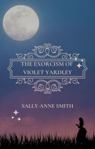 Title: The Exorcism of Violet Yardley, Author: Sally-Anne Smith