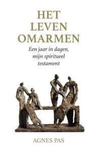 Title: Het leven omarmen. Een jaar in dagen, mijn spiritueel testament, Author: Agnes Pas