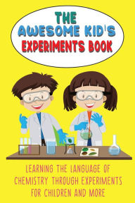 Title: The Awesome Kid's Experiments Book Learning the Language of Chemistry Through Experiments for Children and More, Author: Steve Huxley