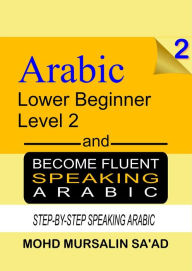 Title: Learn Arabic 2 Lower Beginner Arabic and Become Fluent Speaking Arabic, Step-by-Step Speaking Arabic (Arabic Language, #2), Author: Mohd Mursalin Saad