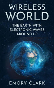 Title: Wireless World : The Earth With Electronic Waves Around Us, Author: Emory Clark