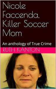 Title: Nicole Faccenda, Killer Soccer Mom: An anthology of True Crime, Author: Ruth Kanton