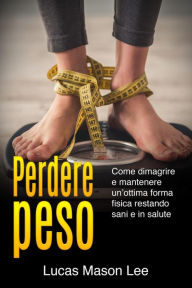 Title: Perdere peso: Come dimagrire e mantenere un'ottima forma fisica restando sani e in salute, Author: Lucas Mason Lee