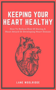 Title: Keeping Your Heart Healthy - How To Reduce Risk Of Having A Heart Attack Or Developing Heart Disease, Author: Lane Woolridge