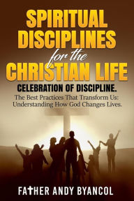 Title: Spiritual Disciplines for the Christian Life: Celebration of Discipline. The Best Practices That Transform Us: Understanding How God Changes Lives, Author: Father Andy Byancol