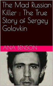 Title: The Mad Russian Killer : The True Story of Sergey Golovkin, Author: Ana Benson