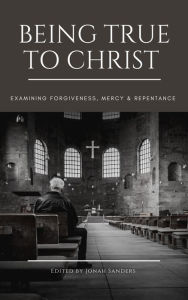 Title: Being True To Christ: Examining Forgiveness, Mercy & Repentance, Author: Jonah Sanders