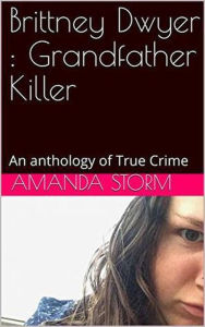 Title: Brittney Dwyer : Grandfather Killer An Anthology of True Crime, Author: Amanda Storm
