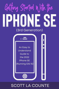 Title: Getting Started with the iPhone SE (Third Generation): An Easy to Understand Guide to the 2022 iPhone SE (Running iOS 15), Author: Scott La Counte