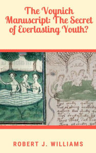 Title: The Voynich Manuscript: The Secret of Everlasting Youth?, Author: Robert J. Williams