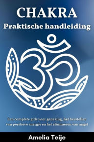 Title: Chakra Praktische Handleiding - Een complete gids voor genezing, het herstellen van positieve energie en het elimineren van angst, Author: Amelia Teije