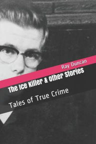 Title: The Ice Killer and Other Stories Tales of True Crime, Author: Ray Duncan