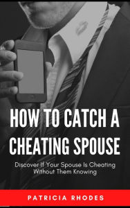 Title: How To Catch A Cheating Spouse - Discover If Your Spouse Is Cheating Without Them Knowing, Author: Patricia Rhodes