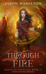 Title: Through Fire: An Epic YA Fantasy Adventure (Roots of Creation, #3), Author: Jason Hamilton