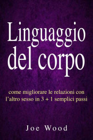 Title: Linguaggio del corpo: come migliorare le relazioni con l'altro sesso in 3 + 1 semplici passi, Author: Joe Wood