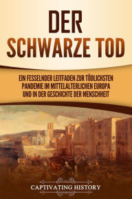 Title: Der Schwarze Tod: Ein fesselnder Leitfaden zur tödlichsten Pandemie im mittelalterlichen Europa und in der Geschichte der Menschheit, Author: Captivating History