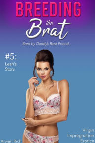 Title: Breeding the Brat #5: Leah's Story (Bred by Daddy's Best Friend, Virgin Impregnation Erotica), Author: Arwen Rich