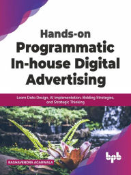 Title: Hands-on Programmatic In-house Digital Advertising: Learn Data Design, AI Implementation, Bidding Strategies, and Strategic Thinking (English Edition), Author: Raghavendra Agarwala