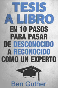 Title: Tesis a Libro en 10 Pasos para pasar de desconocido a reconocido como un experto, Author: Ben Guther