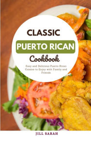 Title: Classic Puerto Rican Cookbook : Easy and Delicious Puerto Rican Cuisine to Enjoy with Family and Friends, Author: Jill Sarah