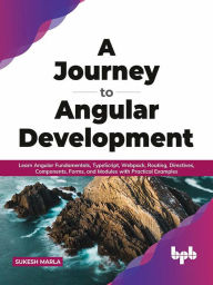 Title: A Journey to Angular Development: Learn Angular Fundamentals, TypeScript, Webpack, Routing, Directives, Components, Forms, and Modules with Practical Examples (English Edition), Author: Sukesh Marla