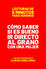 Title: Cómo Saber Si Es Bueno Ir Directo Al Grano Con Una Mujer (Lecturas De 5 Minutos Para Hombres, #97), Author: Javier Rodríguez